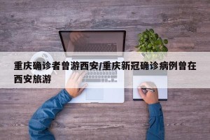 重庆确诊者曾游西安/重庆新冠确诊病例曾在西安旅游