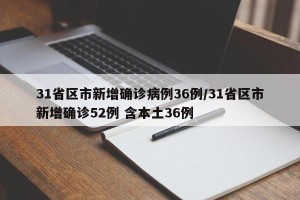 31省区市新增确诊病例36例/31省区市新增确诊52例 含本土36例