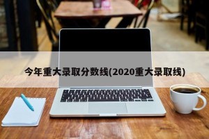 今年重大录取分数线(2020重大录取线)