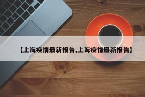 【上海疫情最新报告,上海疫情最新报告】