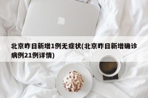 北京昨日新增1例无症状(北京昨日新增确诊病例21例详情)