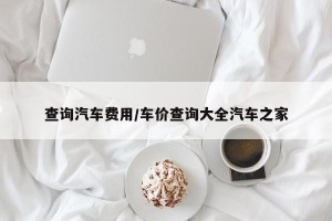 查询汽车费用/车价查询大全汽车之家