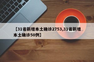 【31省新增本土确诊2753,31省新增本土确诊50例】