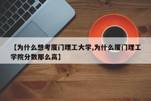 【为什么想考厦门理工大学,为什么厦门理工学院分数那么高】