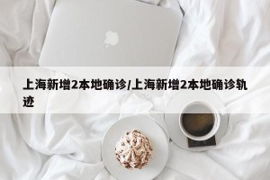 上海新增2本地确诊/上海新增2本地确诊轨迹