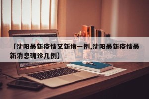 【沈阳最新疫情又新增一例,沈阳最新疫情最新消息确诊几例】
