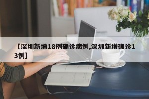 【深圳新增18例确诊病例,深圳新增确诊13例】