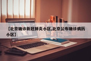 【北京确诊新冠肺炎小区,北京公布确诊病历小区】