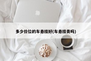 多少价位的车悬挂好(车悬挂贵吗)