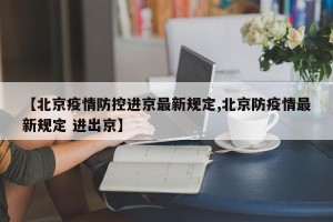 【北京疫情防控进京最新规定,北京防疫情最新规定 进出京】