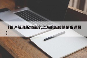 【抵沪航班新增确诊,上海航班疫情情况通报】