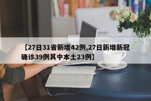 【27日31省新增42例,27日新增新冠确诊39例其中本土23例】