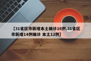 【31省区市新增本土确诊16例,31省区市新增14例确诊 本土12例】
