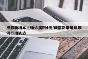 成都新增本土确诊病例4例/成都新增确诊病例行动轨迹