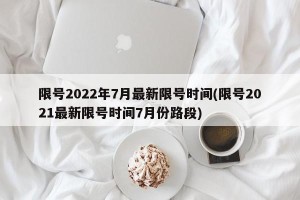 限号2022年7月最新限号时间(限号2021最新限号时间7月份路段)