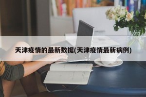 天津疫情的最新数据(天津疫情最新病例)
