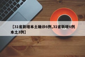 【31省新增本土确诊6例,31省新增6例本土3例】