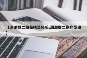 【澜湖郡二期是精装修嘛,澜湖郡二期户型图】