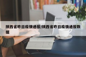 陕西省昨日疫情通报/陕西省昨日疫情通报数据