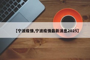 【宁波疫情,宁波疫情最新消息2025】
