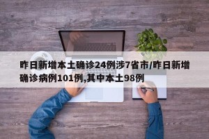 昨日新增本土确诊24例涉7省市/昨日新增确诊病例101例,其中本土98例