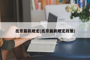 出京最新规定(出京最新规定政策)