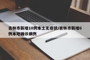 吉林市新增10例本土无症状/吉林市新增6例本地确诊病例