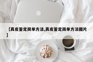 【真皮鉴定简单方法,真皮鉴定简单方法图片】