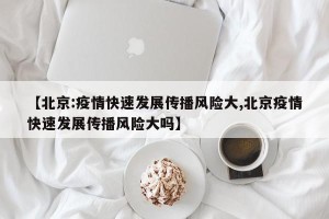 【北京:疫情快速发展传播风险大,北京疫情快速发展传播风险大吗】