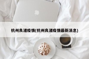 杭州良渚疫情(杭州良渚疫情最新消息)